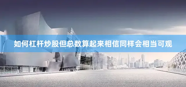 如何杠杆炒股但总数算起来相信同样会相当可观
