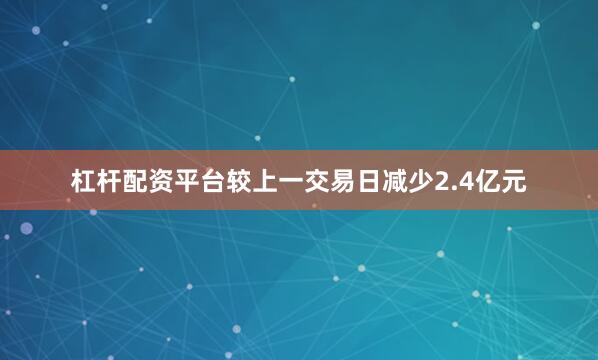 杠杆配资平台较上一交易日减少2.4亿元