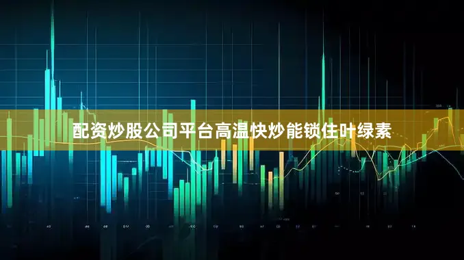 配资炒股公司平台高温快炒能锁住叶绿素