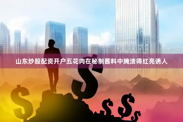 山东炒股配资开户五花肉在秘制酱料中腌渍得红亮诱人