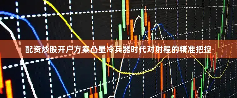 配资炒股开户方案凸显冷兵器时代对射程的精准把控