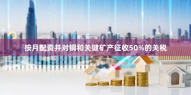 按月配资并对铜和关键矿产征收50%的关税