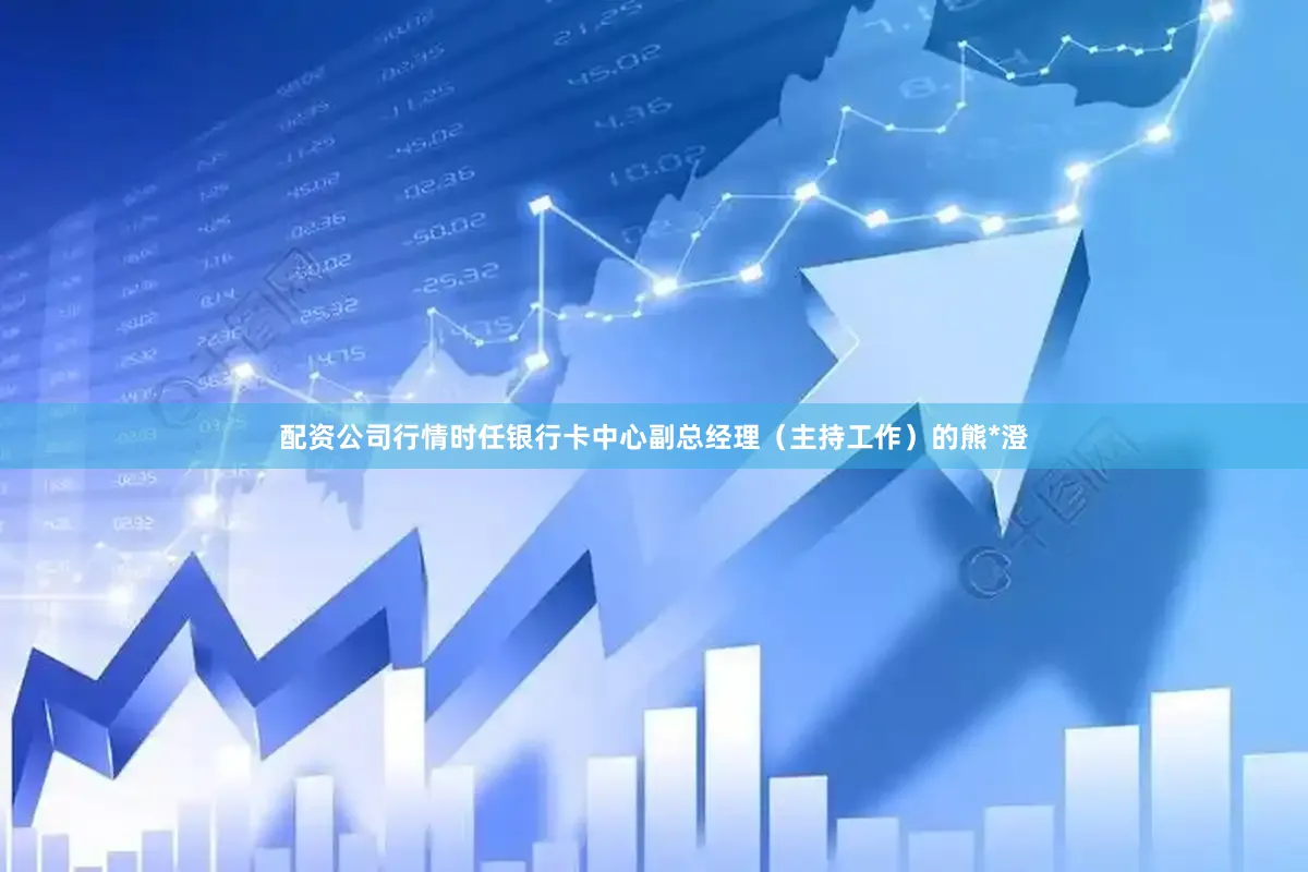 配资公司行情时任银行卡中心副总经理（主持工作）的熊*澄
