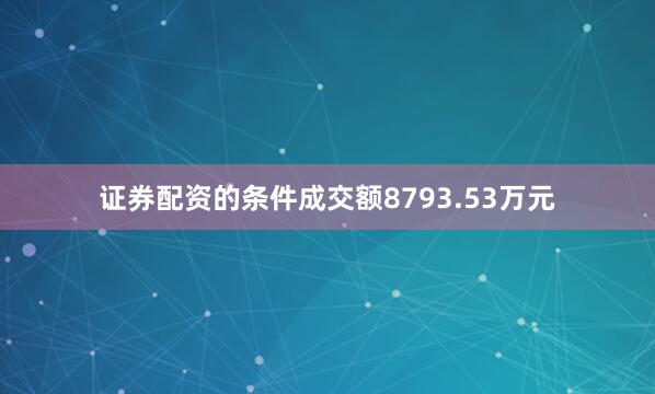 证券配资的条件成交额8793.53万元
