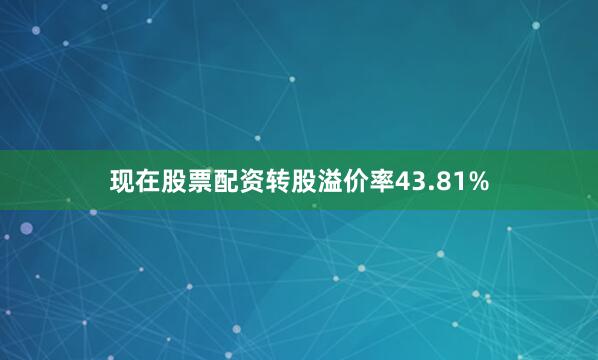 现在股票配资转股溢价率43.81%