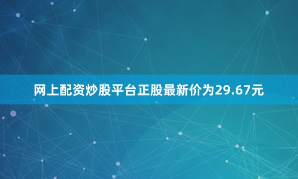 网上配资炒股平台正股最新价为29.67元