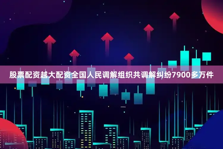股票配资越大配资全国人民调解组织共调解纠纷7900多万件