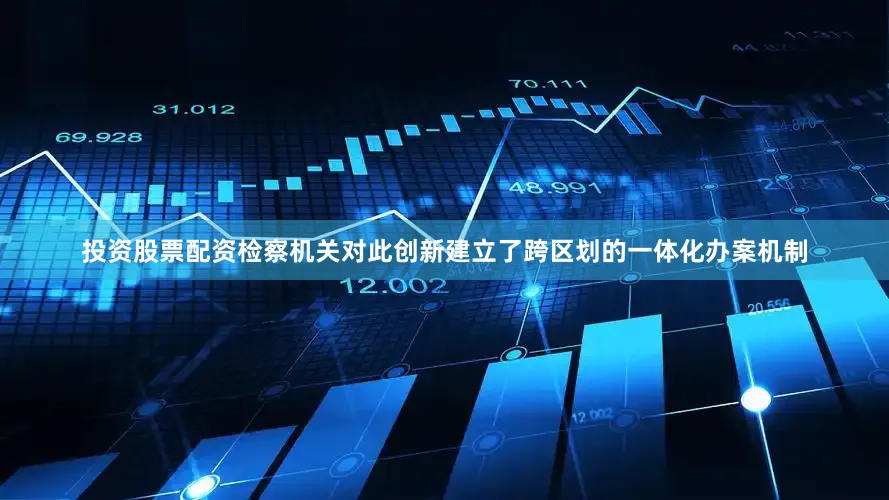 投资股票配资检察机关对此创新建立了跨区划的一体化办案机制